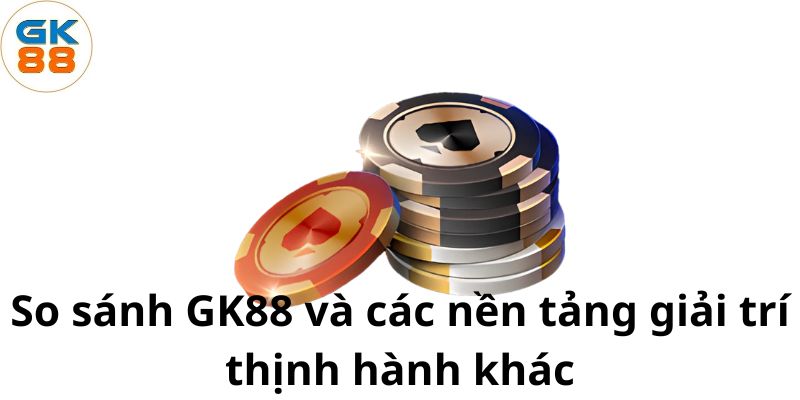 so-sanh-gk88-va-cac-nen-tang-giai-tri-thinh-hanh-khac